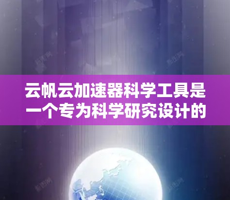 云帆云加速器科学工具是一个专为科学研究设计的云加速解决方案，旨在帮助科学家高效处理和分析大数据，提升研究效率。以下是对该工具的详细分析