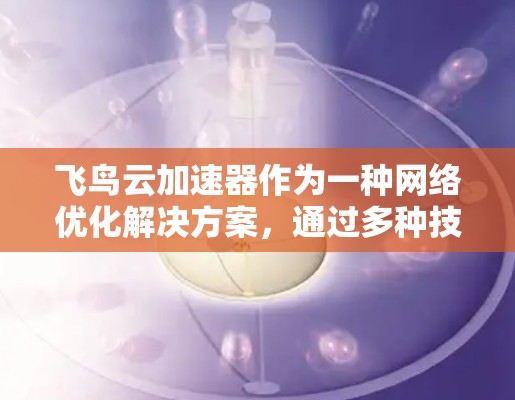 飞鸟云加速器作为一种网络优化解决方案，通过多种技术手段显著提升了云网络的性能。以下是对其网络优化能力的详细分析
