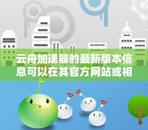 云舟加速器的最新版本信息可以在其官方网站或相关文档中找到。以下是一些常见的版本信息和更新内容