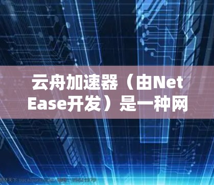 云舟加速器（由NetEase开发）是一种网络加速工具，旨在通过优化网络传输来加速应用程序的性能，尤其是在高延迟或低带宽的网络环境中。以下是关于云舟加速器的网络加速工作原理和使用方法的一些关键点