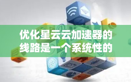优化星云云加速器的线路是一个系统性的工程，需要从物理层到应用层全面考虑，以确保网络性能达到最佳状态。以下是优化策略的分步实施方案