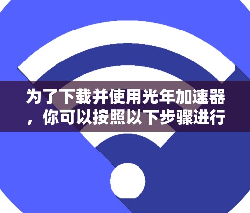 为了下载并使用光年加速器，你可以按照以下步骤进行