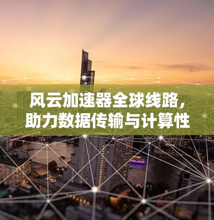 风云加速器全球线路，助力数据传输与计算性能的革命性突破