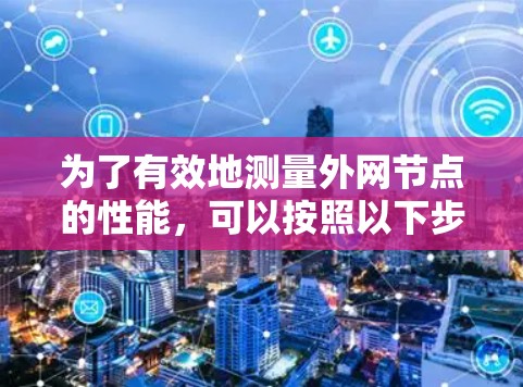 为了有效地测量外网节点的性能，可以按照以下步骤进行