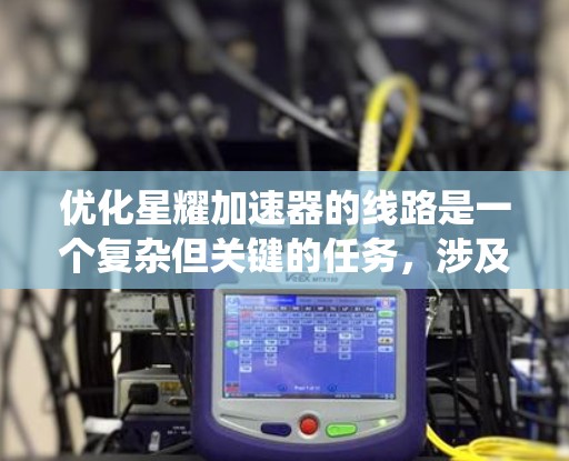 优化星耀加速器的线路是一个复杂但关键的任务，涉及多个层面的综合考量。以下是对优化工作的系统化分析和建议
