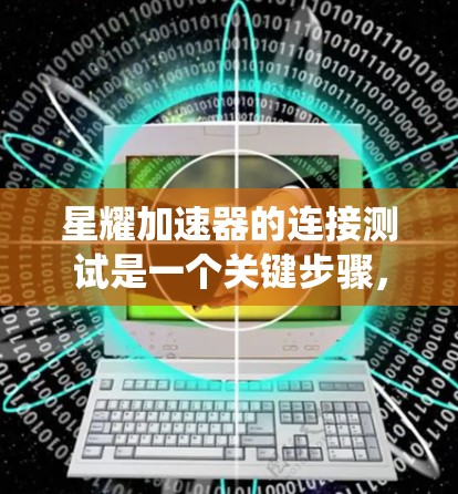 星耀加速器的连接测试是一个关键步骤，确保加速器能够正常连接并与目标系统或设备进行通信。以下是连接测试的基本步骤和注意事项