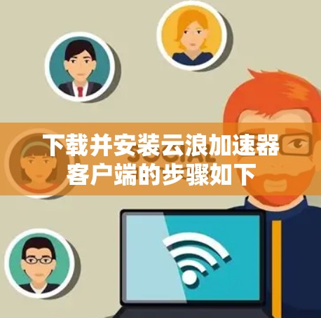 下载并安装云浪加速器客户端的步骤如下