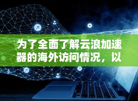 为了全面了解云浪加速器的海外访问情况，以下是分步骤的总结和建议