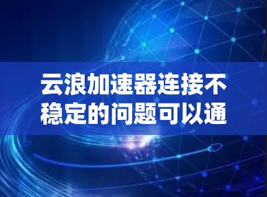 云浪加速器连接不稳定的问题可以通过以下步骤系统地解决