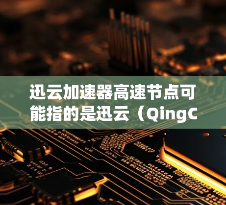迅云加速器高速节点可能指的是迅云（QingCloud）提供的一种加速服务，用于提高数据传输和访问速度。这种加速器通常用于内容分发网络（CDN）云服务加速、视频流优化等场景
