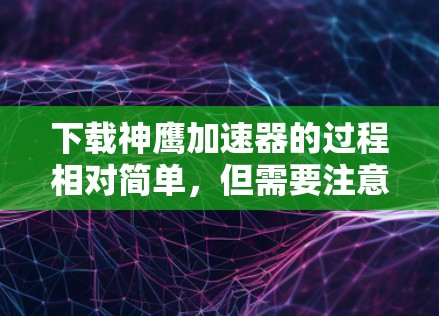 下载神鹰加速器的过程相对简单,但需要注意以下几点确保顺利和安全 下载神鹰加速器的过程相对简单,但需要注意以下几点确保顺利和安全