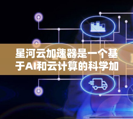 星河云加速器是一个基于AI和云计算的科学加速平台，旨在提高科学研究的效率和分析能力。以下是对星河云加速器的详细分析