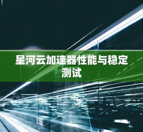 星河云加速器性能与稳定测试 星河云加速器性能与稳定测试