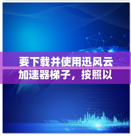 要下载并使用迅风云加速器梯子，按照以下步骤操作