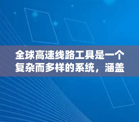 全球高速线路工具是一个复杂而多样的系统，涵盖了从前期调查到设计、施工到维护的各个阶段。以下是对全球高速线路工具的详细分析和总结
