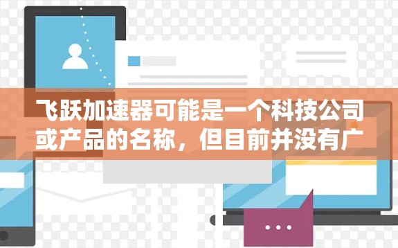 飞跃加速器可能是一个科技公司或产品的名称，但目前并没有广泛知名的飞跃加速器官网。如果你正在寻找这个产品的官网，建议通过以下方式获取