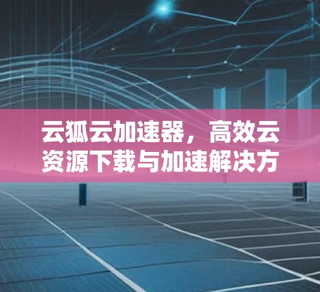 云狐云加速器，高效云资源下载与加速解决方案