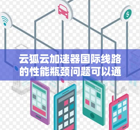 云狐云加速器国际线路的性能瓶颈问题可以通过以下步骤进行解决和优化