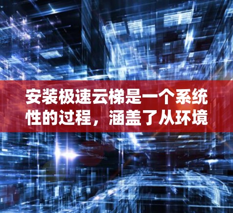 安装极速云梯是一个系统性的过程，涵盖了从环境准备到故障排除的多个方面。以下是一个详细的安装教程，分步骤进行，确保每个环节都清晰明了