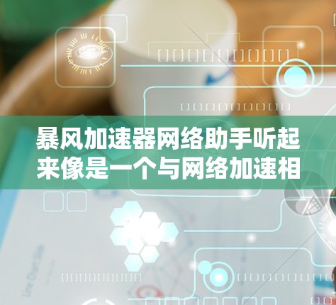 暴风加速器网络助手听起来像是一个与网络加速相关的工具或服务。可能是某种网络优化工具或加速器，旨在提高网络性能。但目前没有明确的信息表明这是一个具体的产品或技术