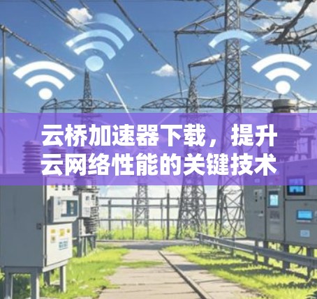 云桥加速器下载，提升云网络性能的关键技术