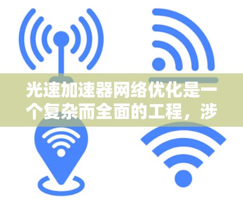 光速加速器网络优化是一个复杂而全面的工程，涉及多个关键领域的协同优化。以下是对光速加速器网络优化的详细分析和建议