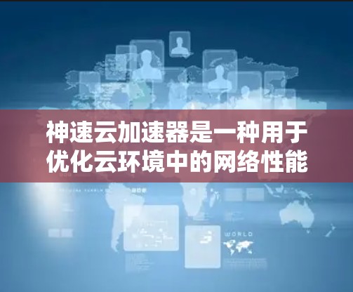 神速云加速器是一种用于优化云环境中的网络性能的高效工具，旨在减少延迟、提高带宽和加速数据传输。以下是对其工作原理和应用场景的详细分析