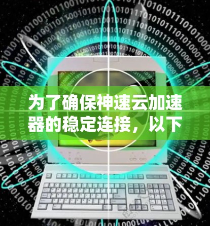为了确保神速云加速器的稳定连接，以下是一套有条理的排查步骤，帮助您系统地解决问题