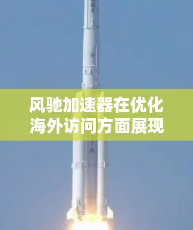 风驰加速器在优化海外访问方面展现出强大的潜力和实际效果。以下是该技术在这一领域的详细分析