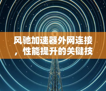 风驰加速器外网连接，性能提升的关键技术