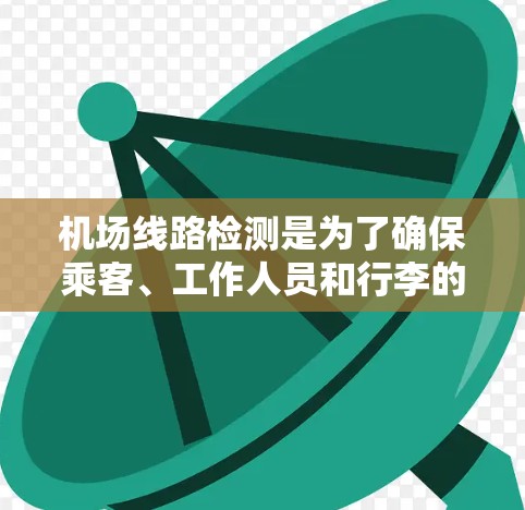 机场线路检测是为了确保乘客、工作人员和行李的安全，防止潜在的安全威胁。以下是机场线路检测的主要类型和步骤
