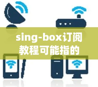 sing-box订阅教程可能指的是如何订阅某个提供音频、视频或其他数字内容的服务。以下是一个通用的订阅流程指南，假设你要订阅一个类似于Netflix、Spotify或其他类似服务的盒子订阅