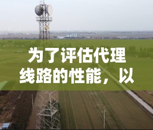 为了评估代理线路的性能，以下是一些有效的测速方法和工具，帮助你全面了解网络性能