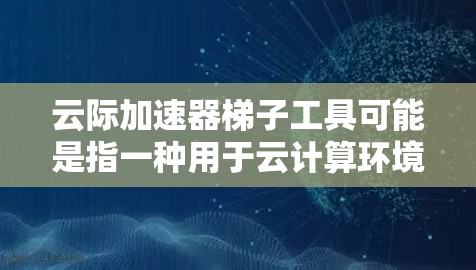云际加速器梯子工具可能是指一种用于云计算环境中的加速器工具，帮助用户在云中更高效地管理和优化资源。以下是一些可能的解释和应用场景