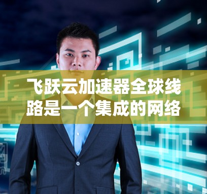 飞跃云加速器全球线路是一个集成的网络系统，旨在为用户提供高效、稳定的跨国数据传输服务。以下是对其主要功能和特点的详细分析