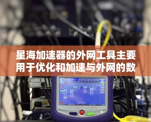 星海加速器的外网工具主要用于优化和加速与外网的数据传输，帮助用户更高效地访问外网资源。以下是关于这些工具的详细指南