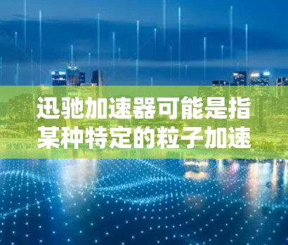 迅驰加速器可能是指某种特定的粒子加速器型号或项目。如果你指的是特定实验室或项目的加速器，建议提供更多背景信息以便更准确地回答