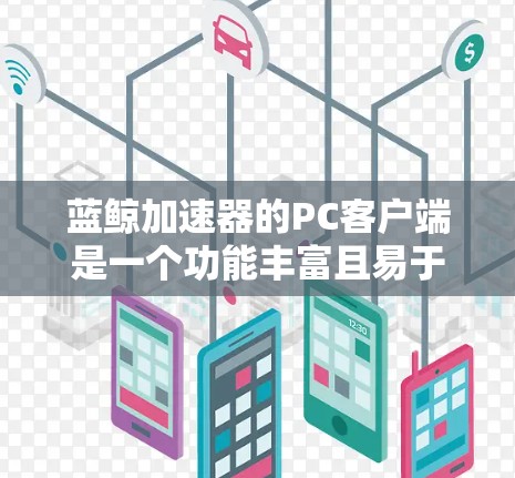 蓝鲸加速器的PC客户端是一个功能丰富且易于使用的工具，旨在帮助用户优化网络性能。以下是对该客户端的详细分析和使用指南