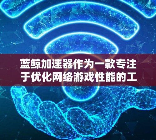蓝鲸加速器作为一款专注于优化网络游戏性能的工具，提供了多项功能来提升用户的游戏体验。以下是对蓝鲸加速器体验的详细分析