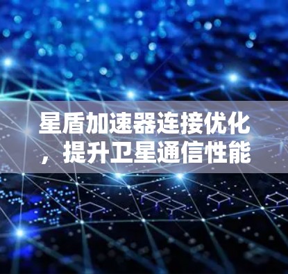 星盾加速器连接优化，提升卫星通信性能