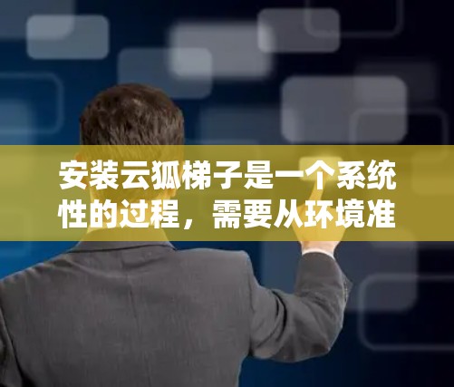 安装云狐梯子是一个系统性的过程，需要从环境准备到部署测试，每一步都仔细执行。以下是详细的步骤指南
