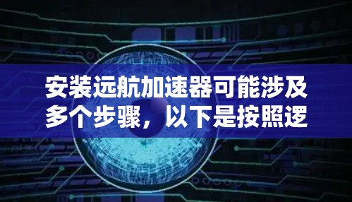 安装远航加速器可能涉及多个步骤，以下是按照逻辑顺序整理的安装指南