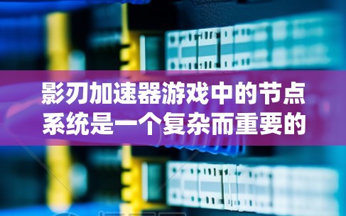 影刃加速器游戏中的节点系统是一个复杂而重要的部分，以下是对其各个方面的详细分析
