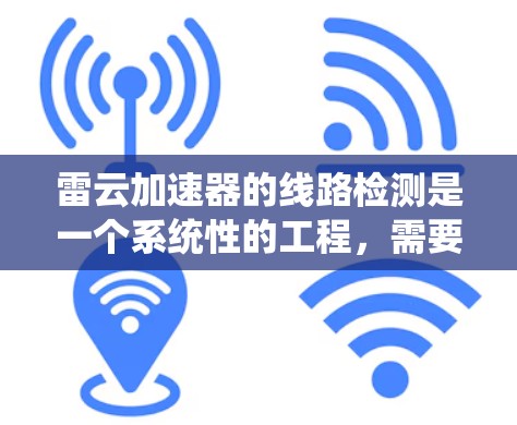 雷云加速器的线路检测是一个系统性的工程，需要从硬件到软件再到网络进行全面检查。以下是解决线路检测问题的分步指南