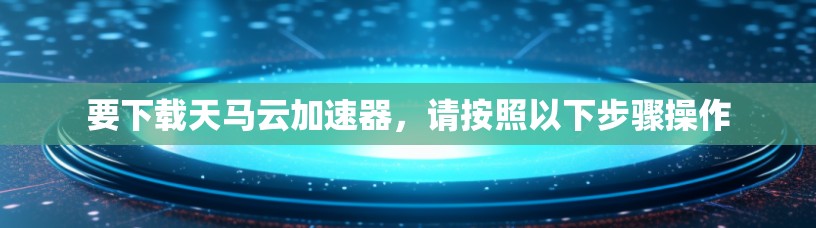 要下载天马云加速器，请按照以下步骤操作