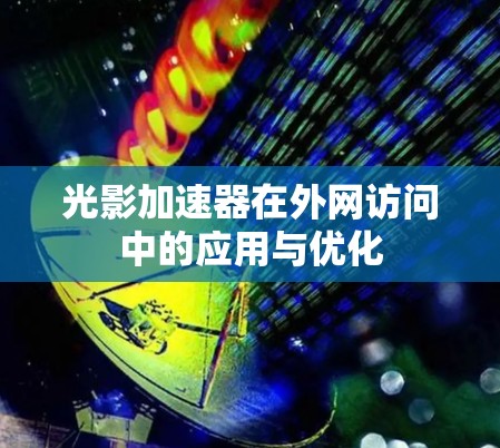 光影加速器在外网访问中的应用与优化
