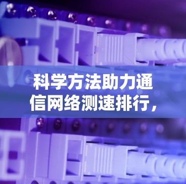 科学方法助力通信网络测速排行，基于测试工具与优化策略的实践指南