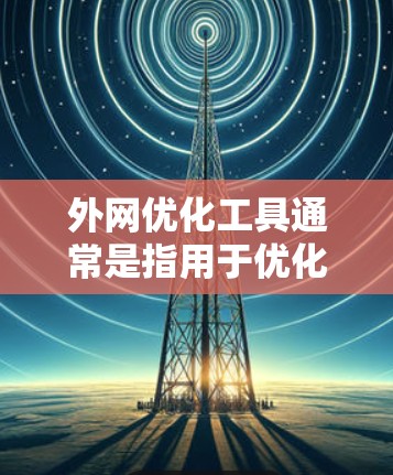 外网优化工具通常是指用于优化企业网络与外网（即互联网或其他外部网络）的连接性能、安全性和稳定性的工具或技术。以下是一些常见的外网优化工具和技术的分类