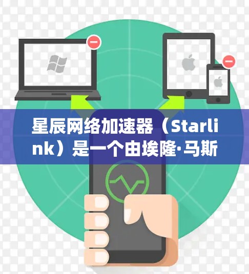 星辰网络加速器（Starlink）是一个由埃隆·马斯克的SpaceX公司开发的卫星互联网服务，旨在为全球用户提供高速互联网连接。以下是关于如何下载星辰网络加速器的详细指南