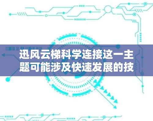 迅风云梯科学连接这一主题可能涉及快速发展的技术与云计算平台在科学研究中的应用，旨在促进科学数据和资源的高效连接与共享。以下是对这一主题的详细解析